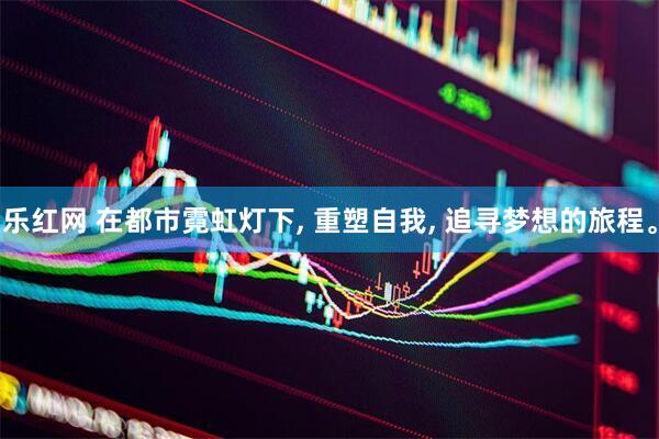 乐红网 在都市霓虹灯下, 重塑自我, 追寻梦想的旅程。