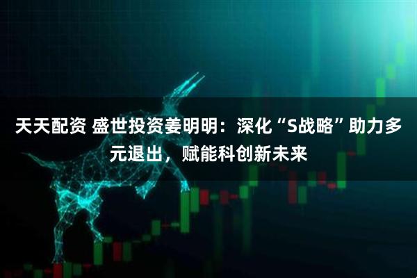 天天配资 盛世投资姜明明：深化“S战略”助力多元退出，赋能科创新未来