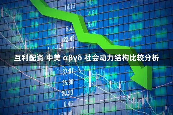 互利配资 中美 αβγδ 社会动力结构比较分析