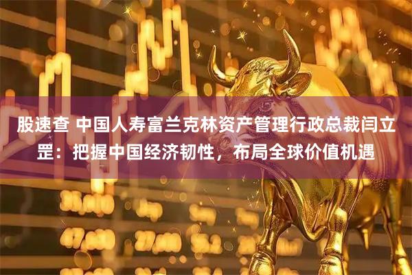 股速查 中国人寿富兰克林资产管理行政总裁闫立罡：把握中国经济韧性，布局全球价值机遇