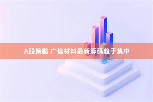A股策略 广信材料最新筹码趋于集中