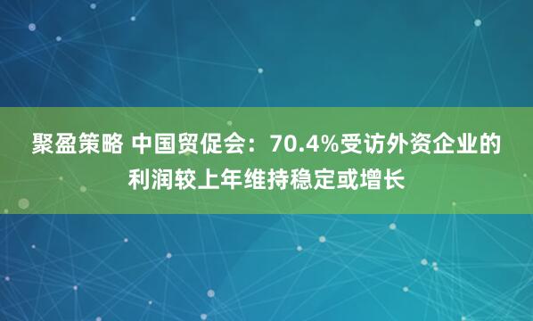 聚盈策略 中国贸促会：70.4%受访外资企业的利润较上年维持稳定或增长