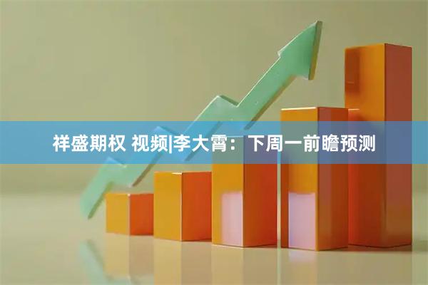祥盛期权 视频|李大霄：下周一前瞻预测