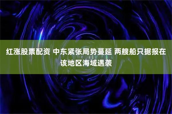 红涨股票配资 中东紧张局势蔓延 两艘船只据报在该地区海域遇袭