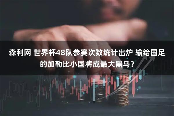 森利网 世界杯48队参赛次数统计出炉 输给国足的加勒比小国将成最大黑马？