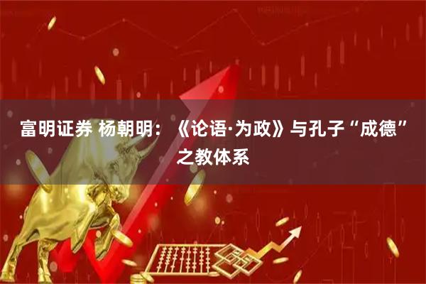 富明证券 杨朝明：《论语·为政》与孔子“成德”之教体系