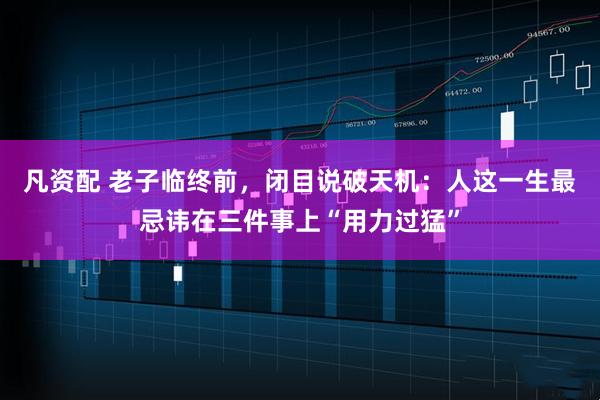 凡资配 老子临终前，闭目说破天机：人这一生最忌讳在三件事上“用力过猛”