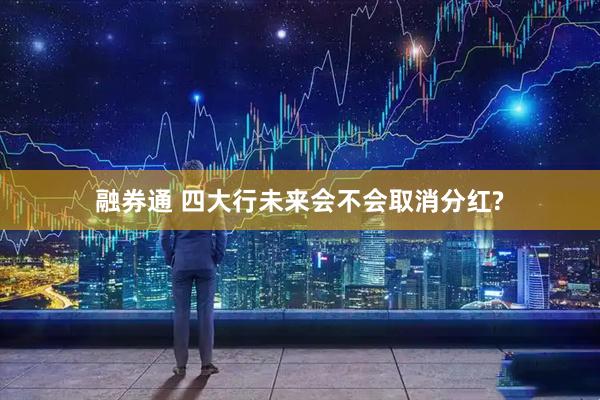 融券通 四大行未来会不会取消分红?