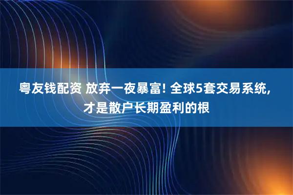 粤友钱配资 放弃一夜暴富! 全球5套交易系统, 才是散户长期盈利的根