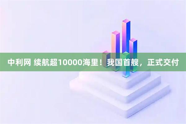 中利网 续航超10000海里！我国首艘，正式交付