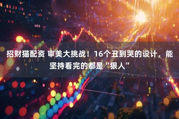 招财猫配资 审美大挑战！16个丑到哭的设计，能坚持看完的都是“狠人”