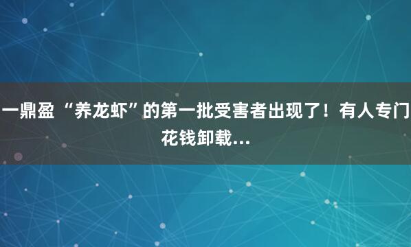 一鼎盈 “养龙虾”的第一批受害者出现了！有人专门花钱卸载...