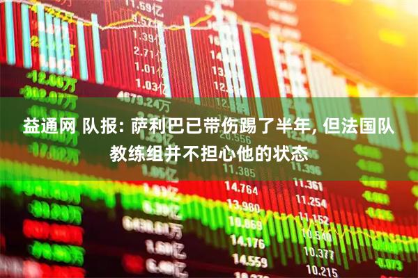 益通网 队报: 萨利巴已带伤踢了半年, 但法国队教练组并不担心他的状态