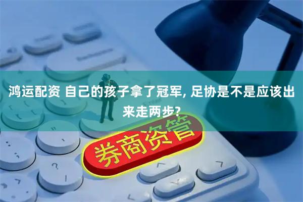 鸿运配资 自己的孩子拿了冠军, 足协是不是应该出来走两步?
