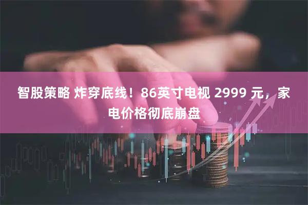 智股策略 炸穿底线！86英寸电视 2999 元，家电价格彻底崩盘