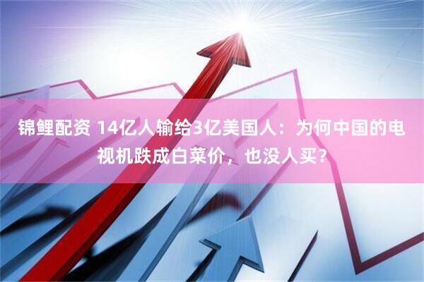锦鲤配资 14亿人输给3亿美国人：为何中国的电视机跌成白菜价，也没人买？