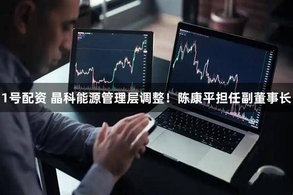 1号配资 晶科能源管理层调整！陈康平担任副董事长
