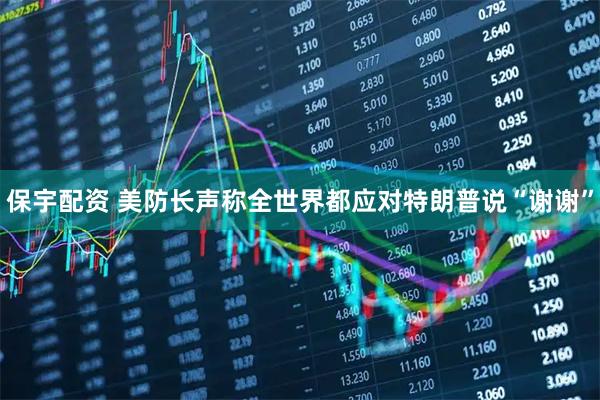 保宇配资 美防长声称全世界都应对特朗普说“谢谢”