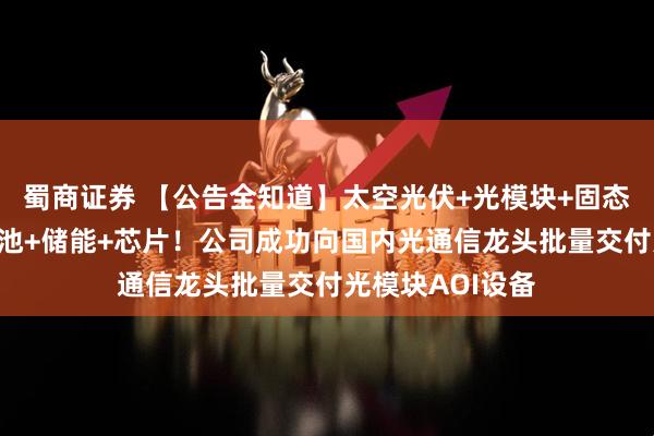 蜀商证券 【公告全知道】太空光伏+光模块+固态电池+钙钛矿电池+储能+芯片！公司成功向国内光通信龙头批量交付光模块AOI设备
