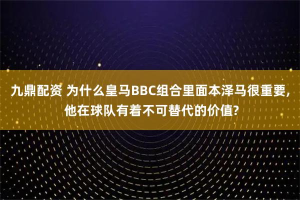 九鼎配资 为什么皇马BBC组合里面本泽马很重要, 他在球队有着不可替代的价值?
