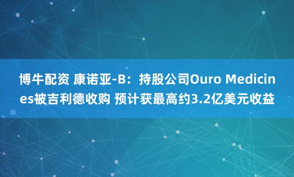 博牛配资 康诺亚-B：持股公司Ouro Medicines被吉利德收购 预计获最高约3.2亿美元收益