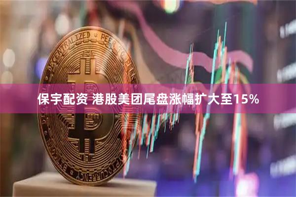 保宇配资 港股美团尾盘涨幅扩大至15%