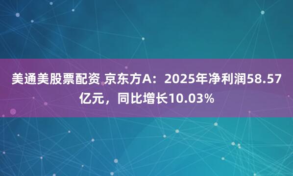 美通美股票配资 京东方A：2025年净利润58.57亿元，同比增长10.03%