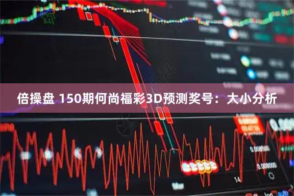 倍操盘 150期何尚福彩3D预测奖号：大小分析