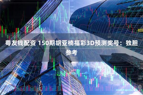 粤友钱配资 150期胡亚楠福彩3D预测奖号：独胆参考