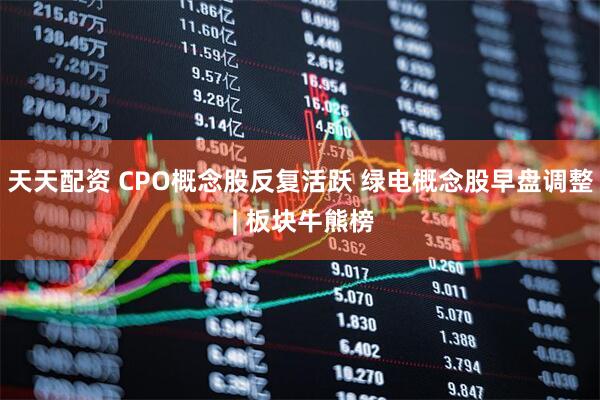 天天配资 CPO概念股反复活跃 绿电概念股早盘调整 | 板块牛熊榜