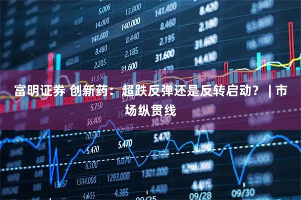 富明证券 创新药：超跌反弹还是反转启动？ | 市场纵贯线