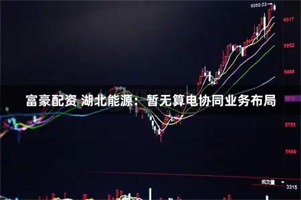 富豪配资 湖北能源：暂无算电协同业务布局
