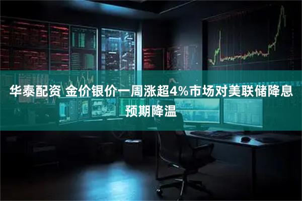 华泰配资 金价银价一周涨超4%市场对美联储降息预期降温