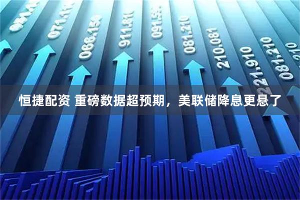 恒捷配资 重磅数据超预期，美联储降息更悬了
