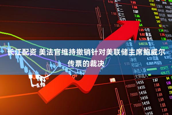 长江配资 美法官维持撤销针对美联储主席鲍威尔传票的裁决