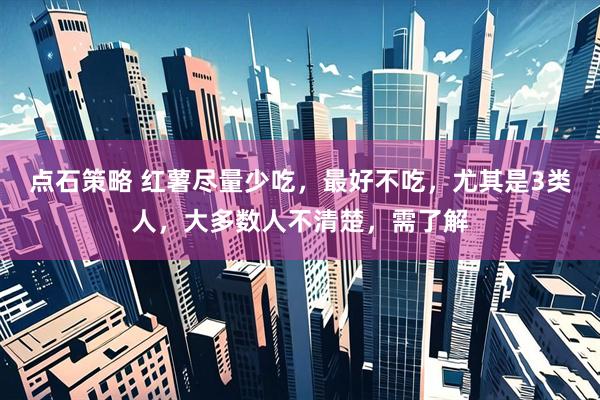 点石策略 红薯尽量少吃，最好不吃，尤其是3类人，大多数人不清楚，需了解