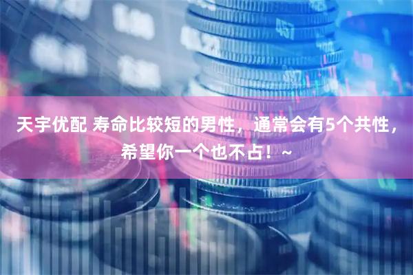 天宇优配 寿命比较短的男性，通常会有5个共性，希望你一个也不占！~