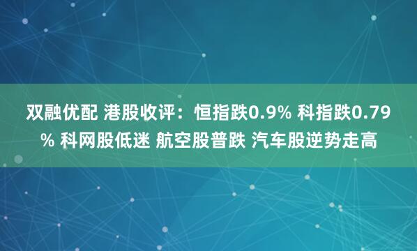 双融优配 港股收评：恒指跌0.9% 科指跌0.79% 科网股低迷 航空股普跌 汽车股逆势走高