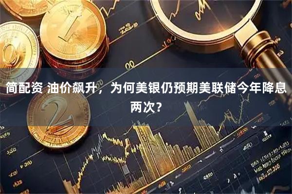 简配资 油价飙升，为何美银仍预期美联储今年降息两次？