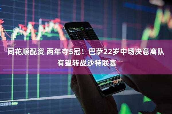 同花顺配资 两年夺5冠！巴萨22岁中场决意离队 有望转战沙特联赛