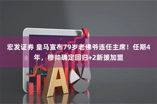 宏发证券 皇马宣布79岁老佛爷连任主席！任期4年，穆帅确定回归+2新援加盟