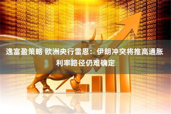 逸富盈策略 欧洲央行雷恩：伊朗冲突将推高通胀 利率路径仍难确定
