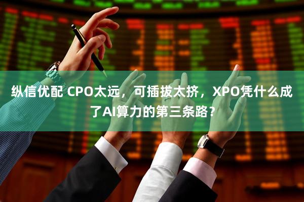 纵信优配 CPO太远，可插拔太挤，XPO凭什么成了AI算力的第三条路？