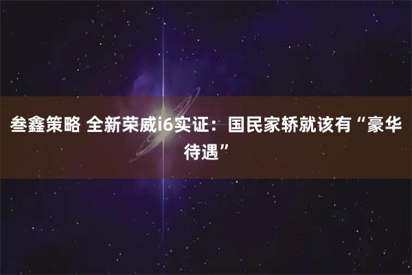 叁鑫策略 全新荣威i6实证：国民家轿就该有“豪华待遇”