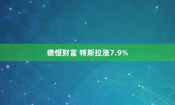 德恒财富 特斯拉涨7.9%