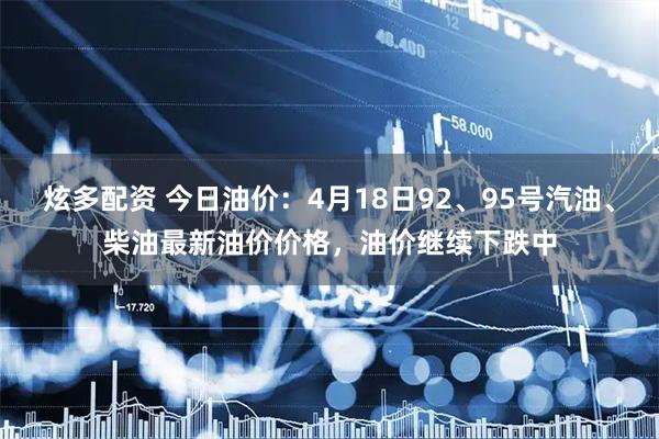 炫多配资 今日油价：4月18日92、95号汽油、柴油最新油价价格，油价继续下跌中