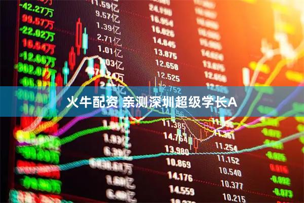 火牛配资 亲测深圳超级学长A