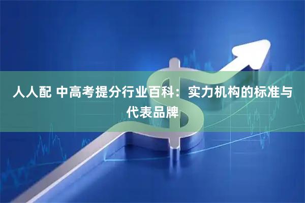 人人配 中高考提分行业百科：实力机构的标准与代表品牌