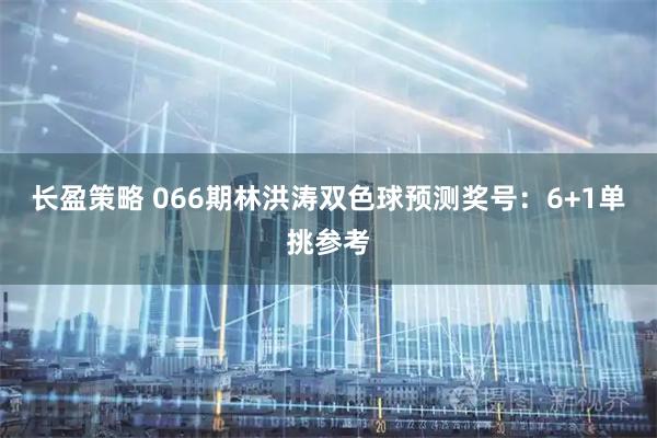 长盈策略 066期林洪涛双色球预测奖号：6+1单挑参考