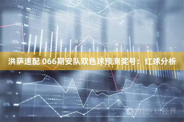 洪萨速配 066期安队双色球预测奖号：红球分析